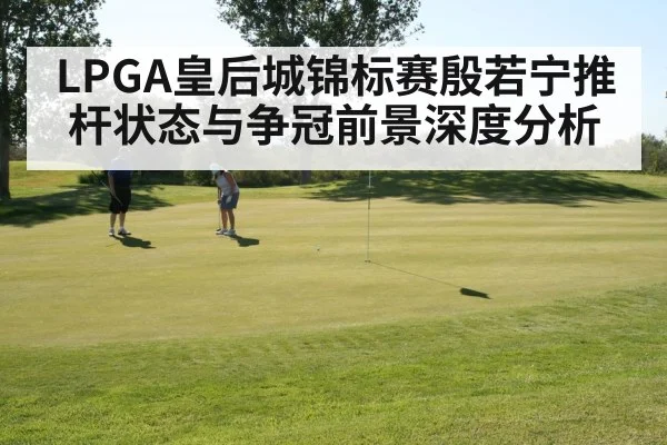 LPGA皇后城锦标赛殷若宁推杆状态与争冠前景深度分析(kaiyun.com)